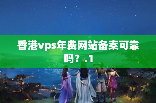 香港vps年費網(wǎng)站備案可靠嗎？