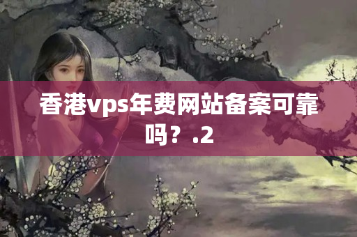 香港vps年費網(wǎng)站備案可靠嗎？