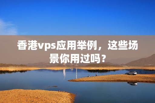 香港vps應(yīng)用舉例，這些場(chǎng)景你用過嗎？