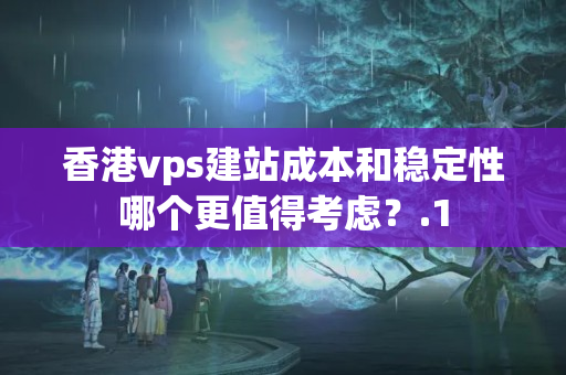 香港vps建站成本和穩(wěn)定性哪個更值得考慮？