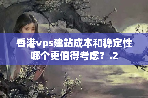 香港vps建站成本和穩(wěn)定性哪個更值得考慮？