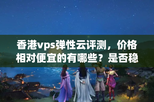 香港vps彈性云評測，價格相對便宜的有哪些？是否穩(wěn)定？