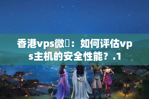 香港vps微軟：如何評估vps主機(jī)的安全性能？