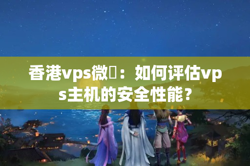 香港vps微軟：如何評(píng)估vps主機(jī)的安全性能？