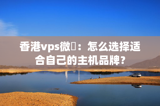 香港vps微軟：怎么選擇適合自己的主機(jī)品牌？