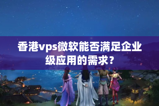 香港vps微軟能否滿足企業(yè)級應(yīng)用的需求？