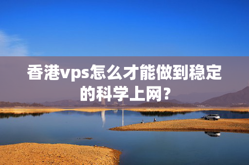 香港vps怎么才能做到穩(wěn)定的科學(xué)上網(wǎng)？