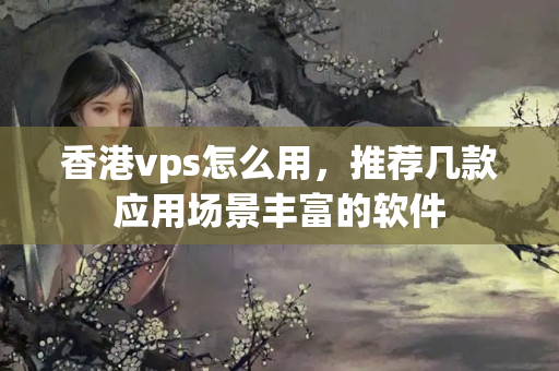 香港vps怎么用，推薦幾款應(yīng)用場景豐富的軟件