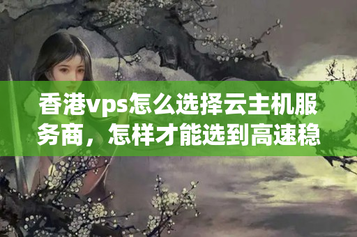 香港vps怎么選擇云主機服務商，怎樣才能選到高速穩(wěn)定的云主機？