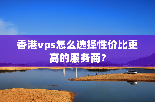 香港vps怎么選擇性價(jià)比更高的服務(wù)商？