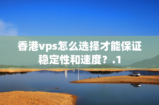 香港vps怎么選擇才能保證穩(wěn)定性和速度？