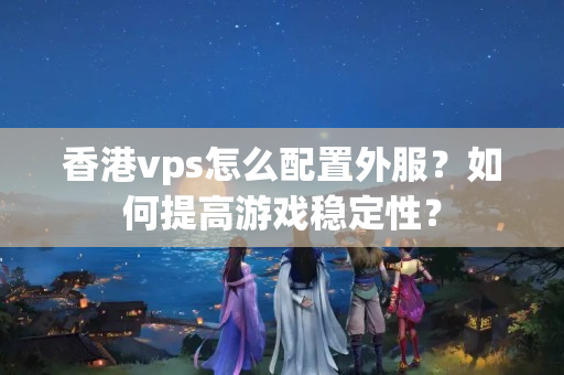 香港vps怎么配置外服？如何提高游戲穩(wěn)定性？