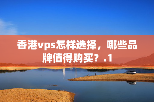 香港vps怎樣選擇，哪些品牌值得購買？