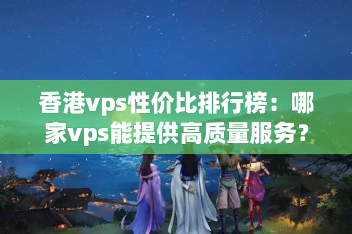 香港vps性價(jià)比排行榜：哪家vps能提供高質(zhì)量服務(wù)？