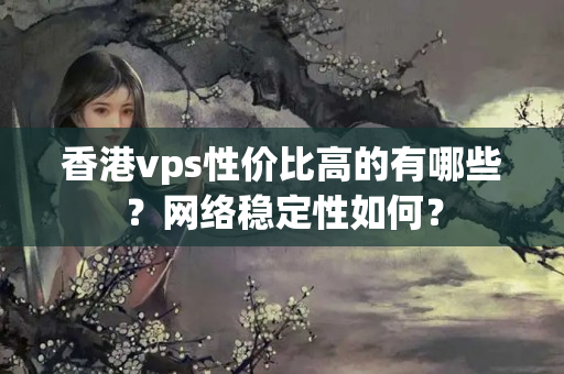 香港vps性價比高的有哪些？網(wǎng)絡(luò)穩(wěn)定性如何？