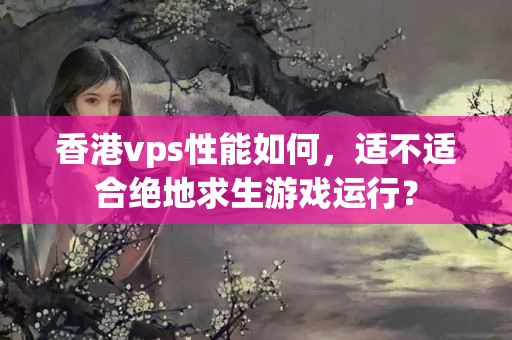 香港vps性能如何，適不適合絕地求生游戲運(yùn)行？