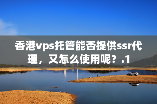 香港vps托管能否提供ssr代理，又怎么使用呢？