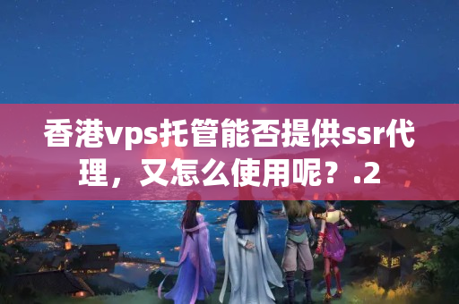 香港vps托管能否提供ssr代理，又怎么使用呢？