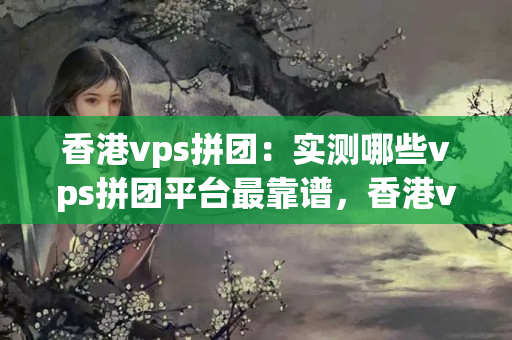 香港vps拼團(tuán)：實(shí)測(cè)哪些vps拼團(tuán)平臺(tái)最靠譜，香港vps拼團(tuán)買(mǎi)到黑料怎么辦