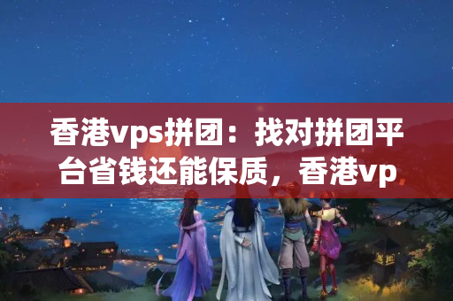 香港vps拼團(tuán)：找對(duì)拼團(tuán)平臺(tái)省錢還能保質(zhì)，香港vps拼團(tuán)還有哪些陷阱