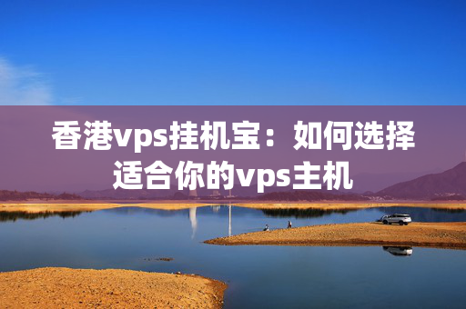 香港vps掛機(jī)寶：如何選擇適合你的vps主機(jī)