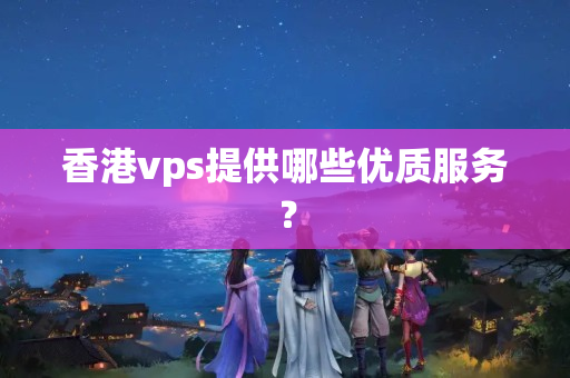 香港vps提供哪些優(yōu)質(zhì)服務(wù)？