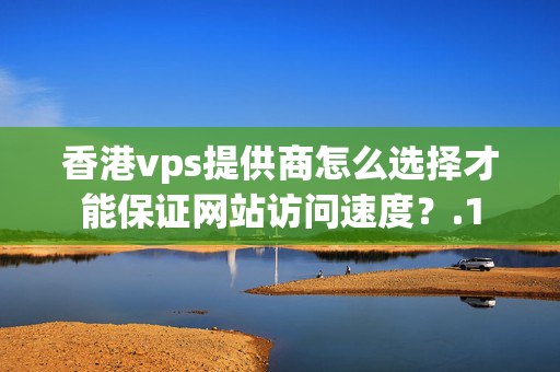 香港vps提供商怎么選擇才能保證網(wǎng)站訪問(wèn)速度？