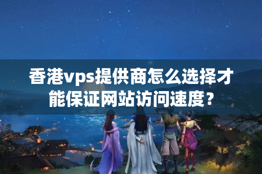 香港vps提供商怎么選擇才能保證網(wǎng)站訪問速度？