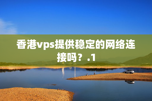 香港vps提供穩(wěn)定的網(wǎng)絡連接嗎？