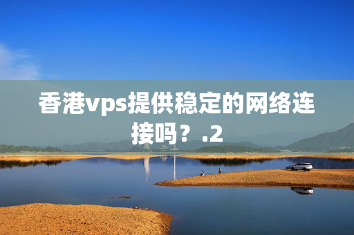 香港vps提供穩(wěn)定的網(wǎng)絡連接嗎？