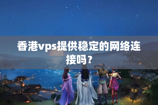 香港vps提供穩(wěn)定的網(wǎng)絡(luò)連接嗎？