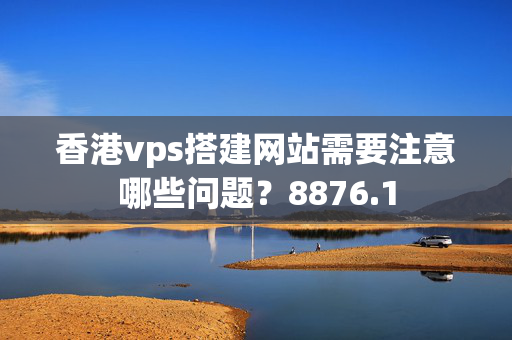 香港vps搭建網(wǎng)站需要注意哪些問題？8876