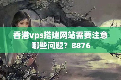 香港vps搭建網(wǎng)站需要注意哪些問題？8876