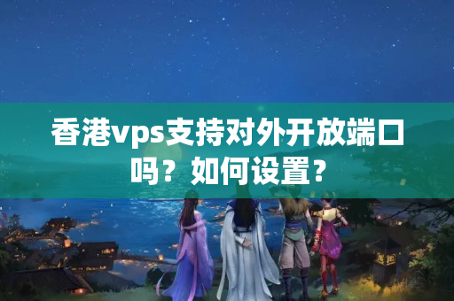 香港vps支持對外開放端口嗎？如何設(shè)置？