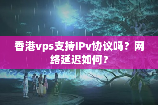 香港vps支持IPv協(xié)議嗎？網(wǎng)絡(luò)延遲如何？