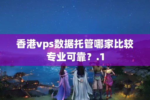 香港vps數(shù)據(jù)托管哪家比較專業(yè)可靠？