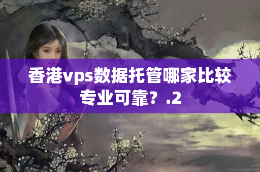 香港vps數(shù)據(jù)托管哪家比較專業(yè)可靠？