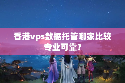 香港vps數(shù)據(jù)托管哪家比較專(zhuān)業(yè)可靠？