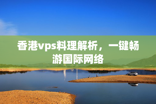 香港vps料理解析，一鍵暢游國際網(wǎng)絡(luò)