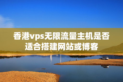 香港vps無(wú)限流量主機(jī)是否適合搭建網(wǎng)站或博客