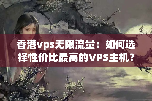 香港vps無(wú)限流量：如何選擇性價(jià)比最高的VPS主機(jī)？