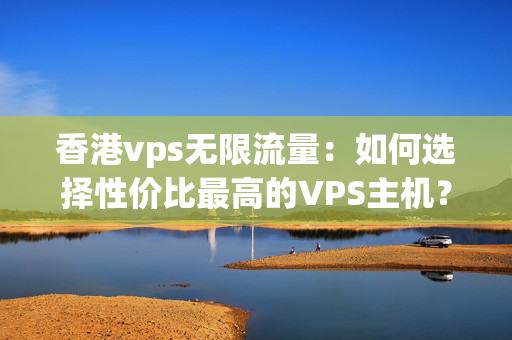 香港vps無(wú)限流量：如何選擇性價(jià)比最高的VPS主機(jī)？