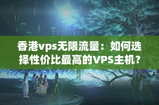 香港vps無(wú)限流量：如何選擇性價(jià)比最高的VPS主機(jī)？