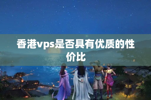 香港vps是否具有優(yōu)質的性價比