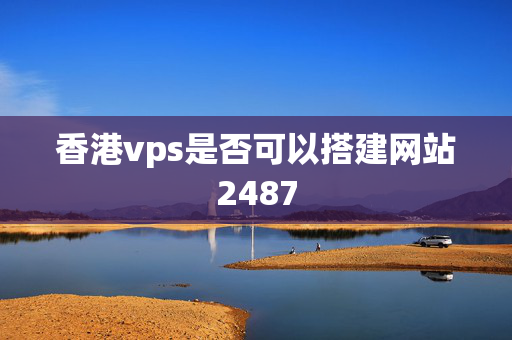 香港vps是否可以搭建網(wǎng)站2487