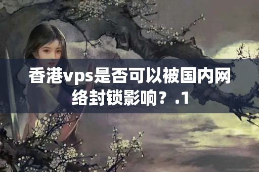 香港vps是否可以被國內(nèi)網(wǎng)絡(luò)封鎖影響？