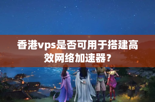 香港vps是否可用于搭建高效網(wǎng)絡(luò)加速器？