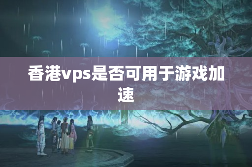 香港vps是否可用于游戲加速