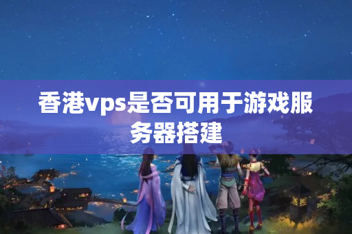 香港vps是否可用于游戲服務(wù)器搭建