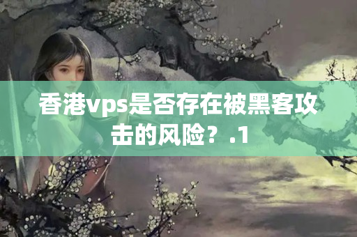 香港vps是否存在被黑客攻擊的風(fēng)險？